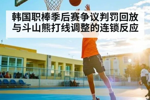 韩国职棒季后赛争议判罚回放与斗山熊打线调整的连锁反应
